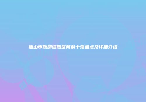 佛山市腹部溶脂医院前十强盘点及详细介绍