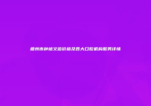梧州市种植义齿价格及各大口腔机构服务详情