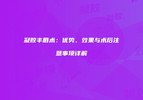 凝胶丰唇术：优势、效果与术后注意事项详解