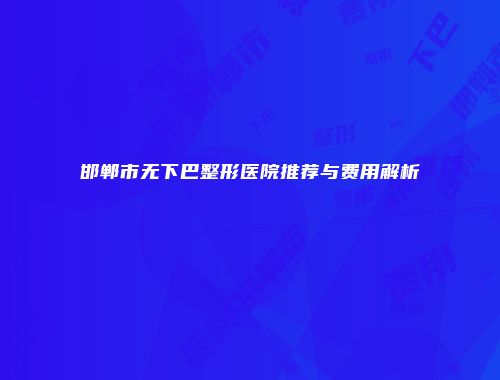邯郸市无下巴整形医院推荐与费用解析