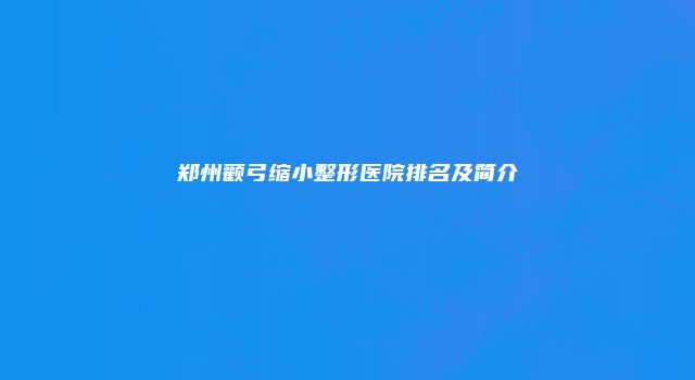 郑州颧弓缩小整形医院排名及简介