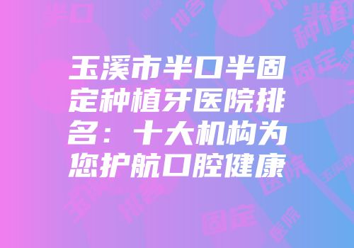 玉溪市半口半固定种植牙医院排名：十大机构为您护航口腔健康