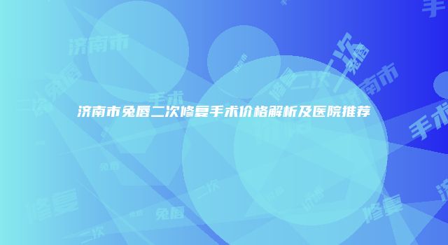 济南市兔唇二次修复手术价格解析及医院推荐