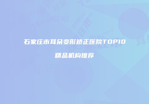 石家庄市耳朵变形矫正医院TOP10精品机构推荐