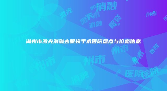 湖州市激光消融去眼袋手术医院盘点与价格信息