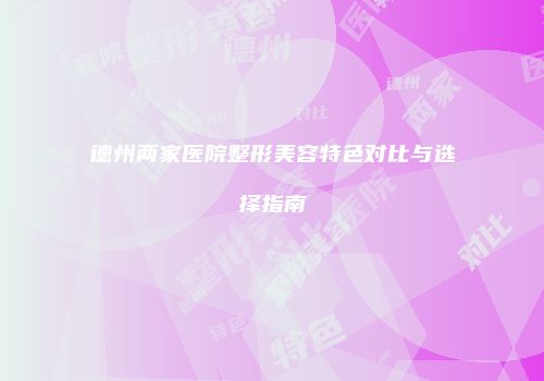 德州两家医院整形美容特色对比与选择指南