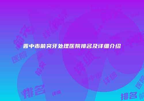晋中市前突牙处理医院排名及详细介绍