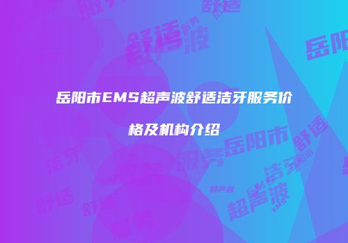 岳阳市EMS超声波舒适洁牙服务价格及机构介绍
