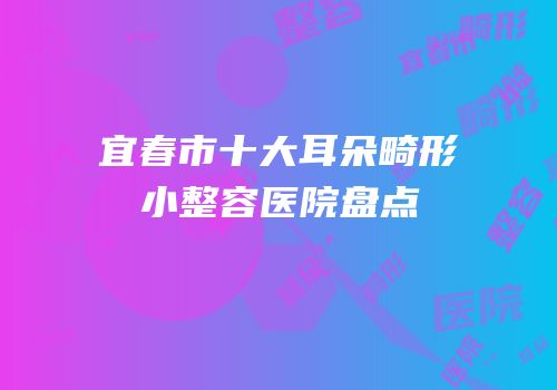 宜春市十大耳朵畸形小整容医院盘点