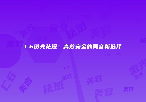 C6激光祛斑：高效安全的美容新选择