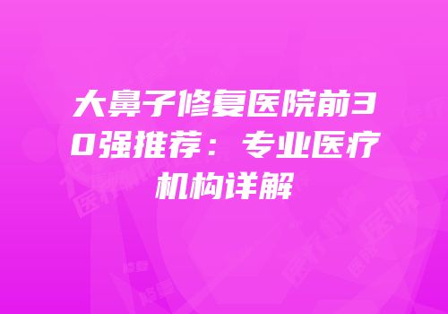 大鼻子修复医院前30强推荐：专业医疗机构详解