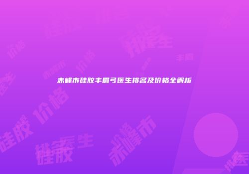 赤峰市硅胶丰眉弓医生排名及价格全解析