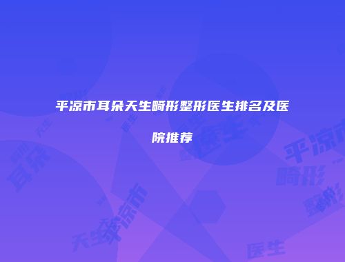 平凉市耳朵天生畸形整形医生排名及医院推荐