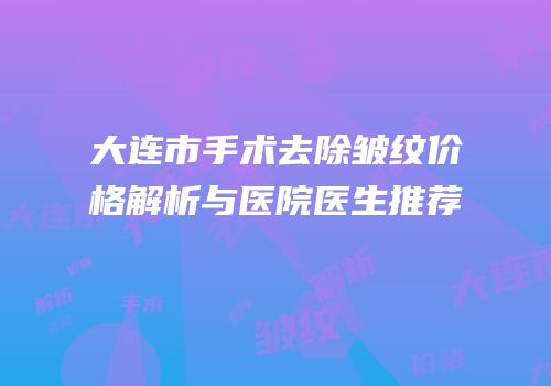 大连市手术去除皱纹价格解析与医院医生推荐