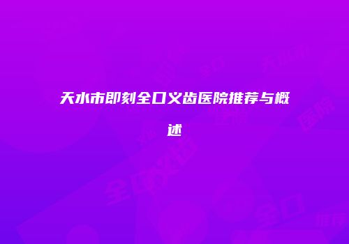 天水市即刻全口义齿医院推荐与概述