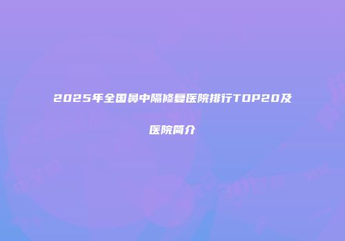 2025年全国鼻中隔修复医院排行TOP20及医院简介