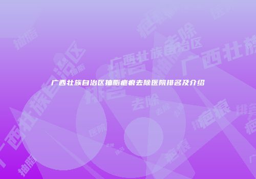 广西壮族自治区抽脂疤痕去除医院排名及介绍