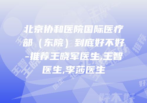 北京协和医院国际医疗部（东院）到底好不好-推荐王晓军医生,王智医生,李莎医生
