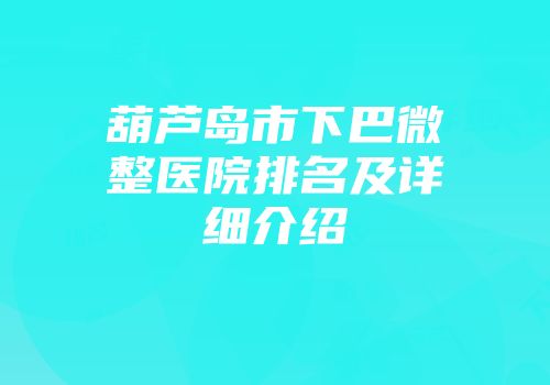 葫芦岛市下巴微整医院排名及详细介绍