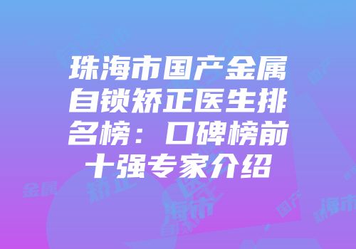 珠海市国产金属自锁矫正医生排名榜：口碑榜前十强专家介绍