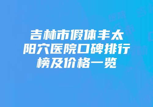 吉林市假体丰太阳穴医院口碑排行榜及价格一览