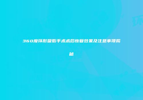 360度环形吸脂手术术后恢复效果及注意事项揭秘