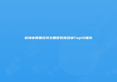 蚌埠市韩媚纹绣文眉医院排名榜Top10推荐