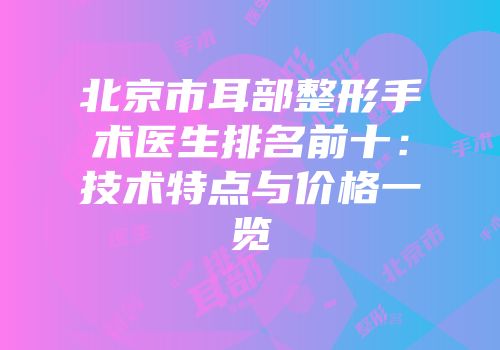 北京市耳部整形手术医生排名前十：技术特点与价格一览
