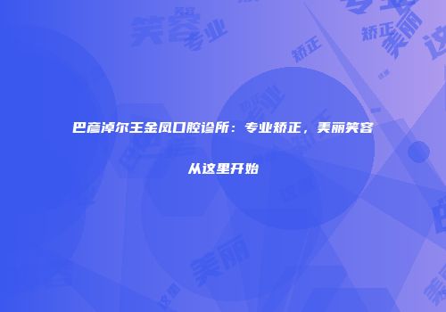 巴彦淖尔王金凤口腔诊所：专业矫正，美丽笑容从这里开始