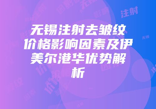 无锡注射去皱纹价格影响因素及伊美尔港华优势解析