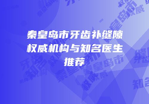 秦皇岛市牙齿补缝隙权威机构与知名医生推荐