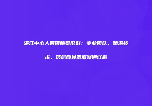 湛江中心人民医院整形科：专业团队，精湛技术，玻尿酸鼻基底案例详解