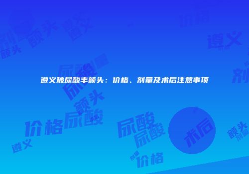 遵义玻尿酸丰额头：价格、剂量及术后注意事项