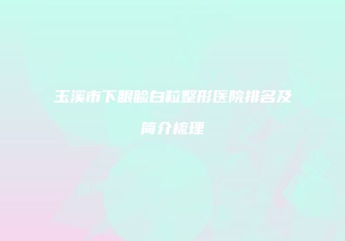 玉溪市下眼睑白粒整形医院排名及简介梳理