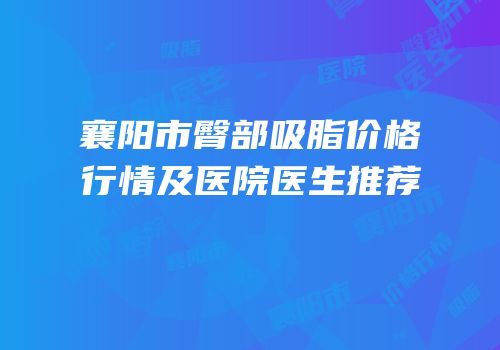 襄阳市臀部吸脂价格行情及医院医生推荐