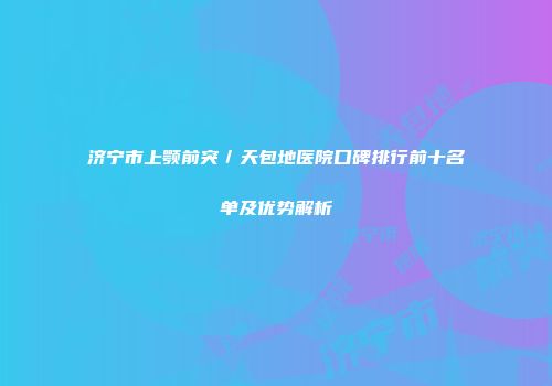 济宁市上颚前突／天包地医院口碑排行前十名单及优势解析