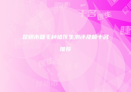 昆明市睫毛种植医生测评及前十名推荐