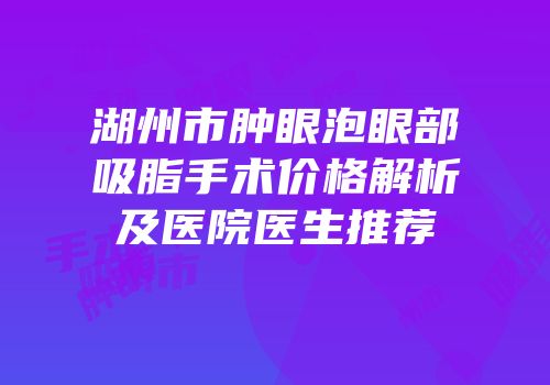 湖州市肿眼泡眼部吸脂手术价格解析及医院医生推荐