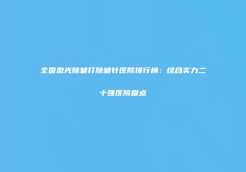 全国激光除皱打除皱针医院排行榜：综合实力二十强医院盘点