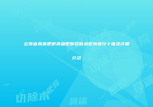 云南省鼻翼肥厚鼻端肥厚切除术医院排行十强及详细介绍
