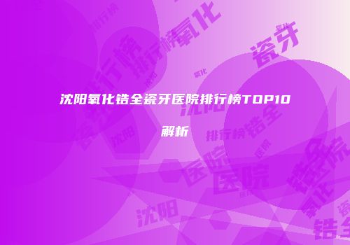 沈阳氧化锆全瓷牙医院排行榜TOP10解析