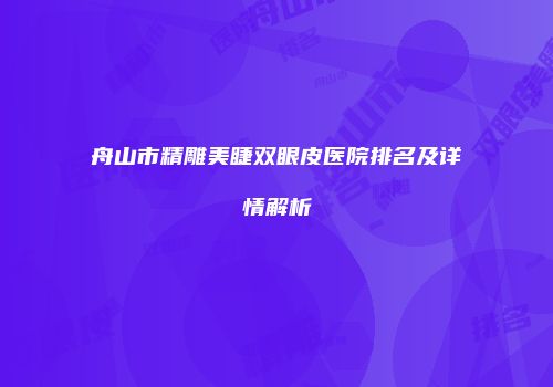 舟山市精雕美睫双眼皮医院排名及详情解析