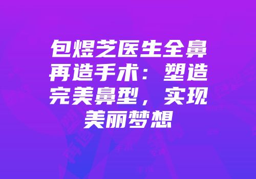 包煜芝医生全鼻再造手术：塑造完美鼻型，实现美丽梦想