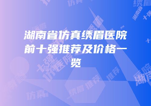 湖南省仿真绣眉医院前十强推荐及价格一览