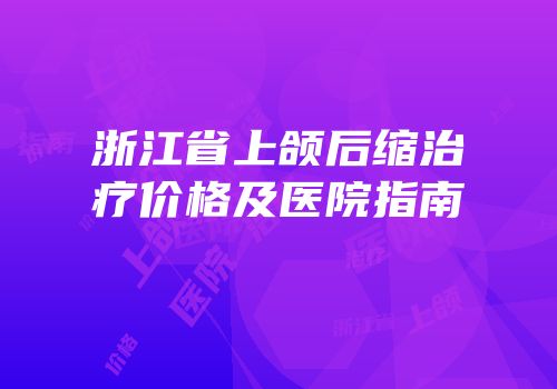 浙江省上颌后缩治疗价格及医院指南