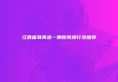 江西省耳再造一期医院排行及推荐