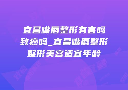 宜昌嘴唇整形有害吗致癌吗_宜昌嘴唇整形整形美容适宜年龄