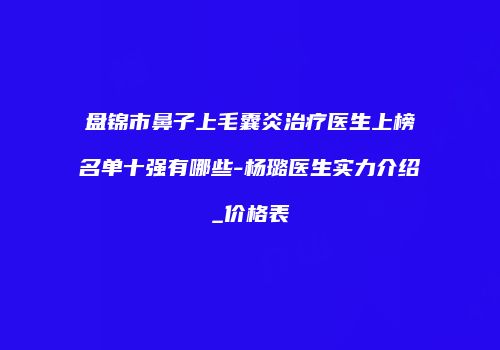盘锦市鼻子上毛囊炎治疗医生上榜名单十强有哪些-杨璐医生实力介绍_价格表