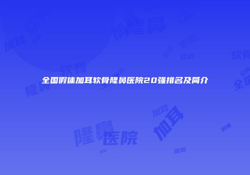 全国假体加耳软骨隆鼻医院20强排名及简介