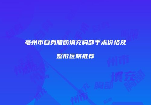 亳州市自身脂肪填充胸部手术价格及整形医院推荐